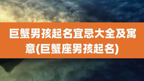 巨蟹男孩起名宜忌大全及寓意(巨蟹座男孩起名)