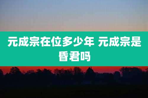 元成宗在位多少年 元成宗是昏君吗
