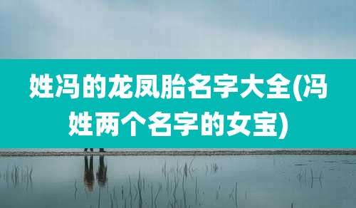 姓冯的龙凤胎名字大全(冯姓两个名字的女宝)