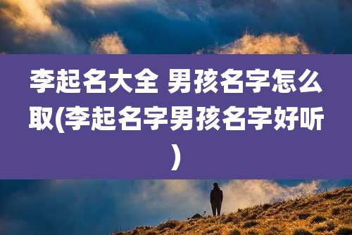 李起名大全 男孩名字怎么取(李起名字男孩名字好听)