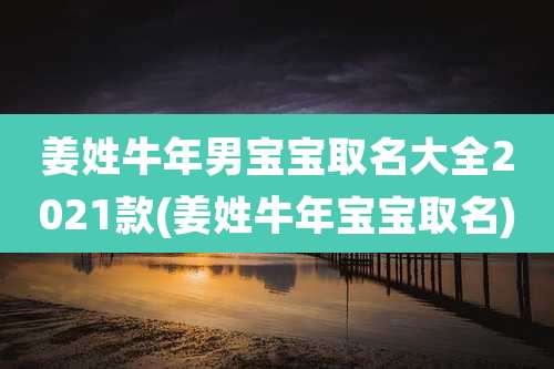 姜姓牛年男宝宝取名大全2021款(姜姓牛年宝宝取名)