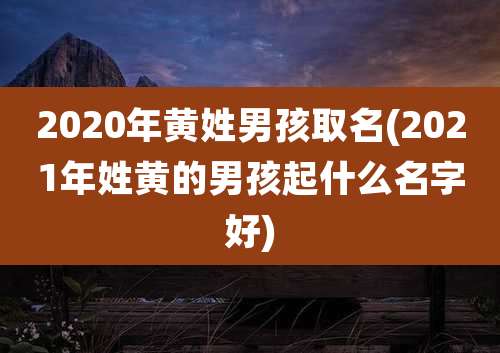 2020年黄姓男孩取名(2021年姓黄的男孩起什么名字好)