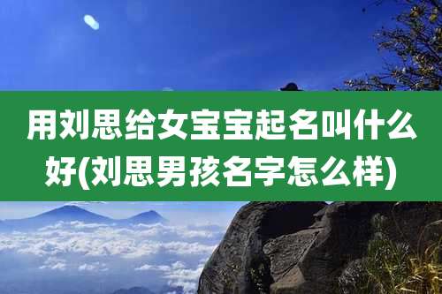 用刘思给女宝宝起名叫什么好(刘思男孩名字怎么样)