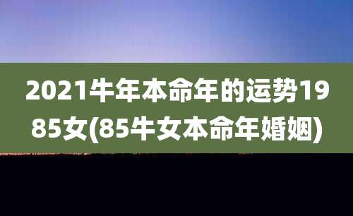 2021牛年本命年的运势1985女(85牛女本命年婚姻)