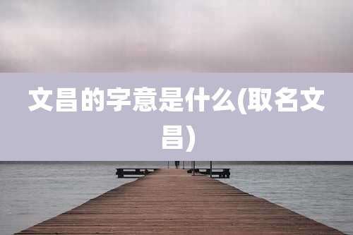 文昌的字意是什么(取名文昌)
