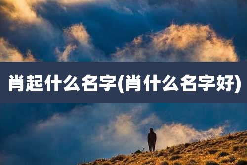 肖起什么名字(肖什么名字好)