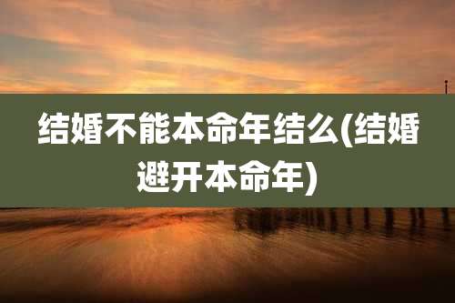 结婚不能本命年结么(结婚避开本命年)