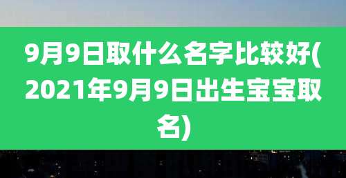 9月9日取什么名字比较好(2021年9月9日出生宝宝取名)