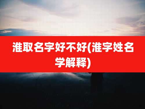 淮取名字好不好(淮字姓名学解释)