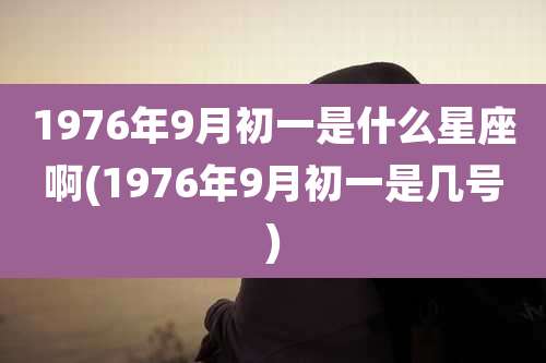 1976年9月初一是什么星座啊(1976年9月初一是几号)