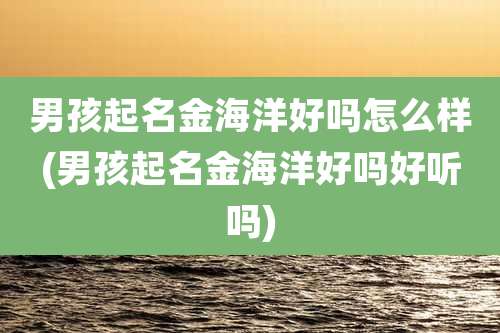 男孩起名金海洋好吗怎么样(男孩起名金海洋好吗好听吗)