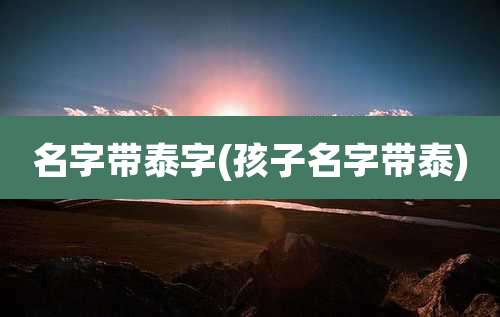 名字带泰字(孩子名字带泰)