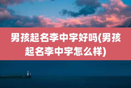 男孩起名李中宇好吗(男孩起名李中宇怎么样)