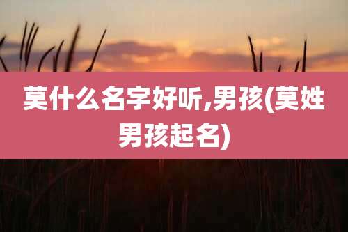 莫什么名字好听,男孩(莫姓男孩起名)