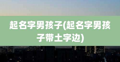 起名字男孩子(起名字男孩子带土字边)