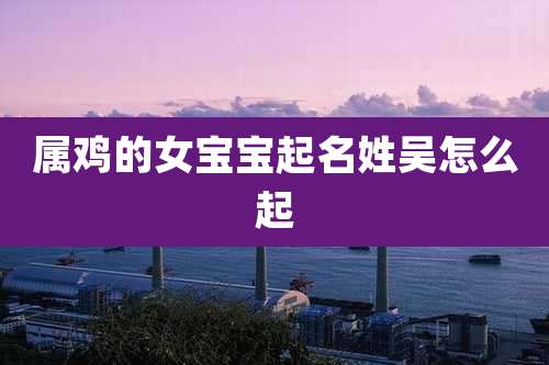 属鸡的女宝宝起名姓吴怎么起