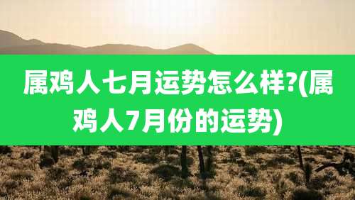 属鸡人七月运势怎么样?(属鸡人7月份的运势)