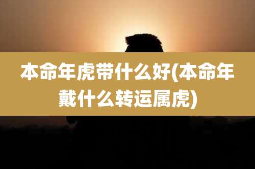 本命年虎带什么好(本命年戴什么转运属虎)