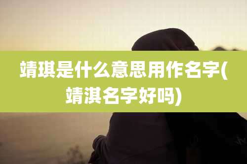 靖琪是什么意思用作名字(靖淇名字好吗)