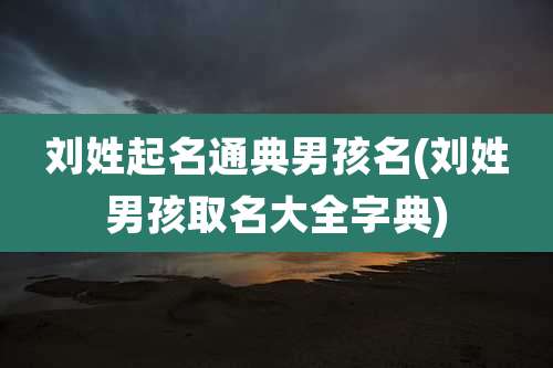 刘姓起名通典男孩名(刘姓男孩取名大全字典)
