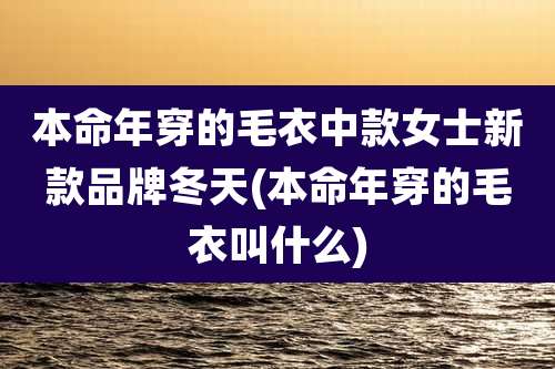本命年穿的毛衣中款女士新款品牌冬天(本命年穿的毛衣叫什么)