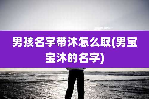 男孩名字带沐怎么取(男宝宝沐的名字)