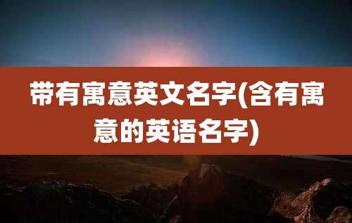 带有寓意英文名字(含有寓意的英语名字)
