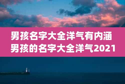 男孩名字大全洋气有内涵 男孩的名字大全洋气2021