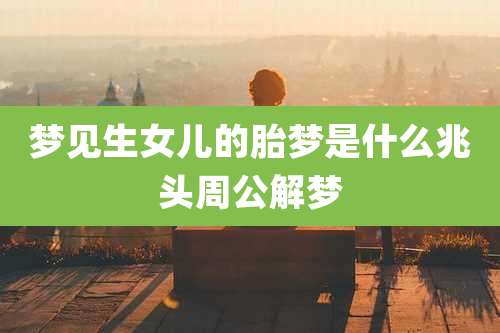 梦见生女儿的胎梦是什么兆头周公解梦
