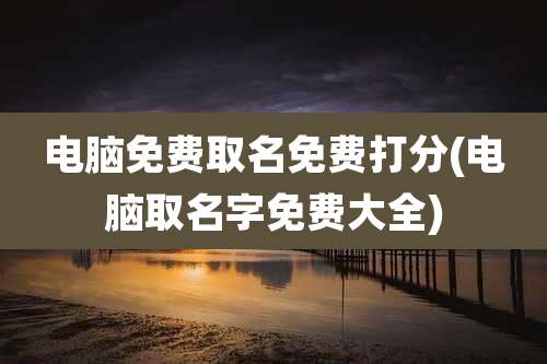 电脑免费取名免费打分(电脑取名字免费大全)