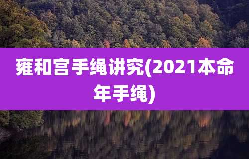 雍和宫手绳讲究(2021本命年手绳)