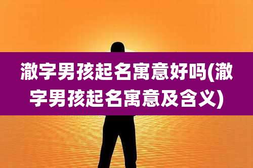 澈字男孩起名寓意好吗(澈字男孩起名寓意及含义)