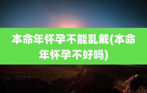 本命年怀孕不能乱戴(本命年怀孕不好吗)