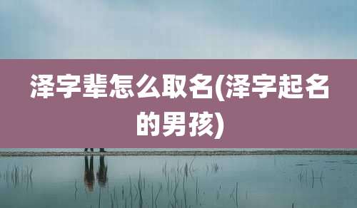 泽字辈怎么取名(泽字起名的男孩)