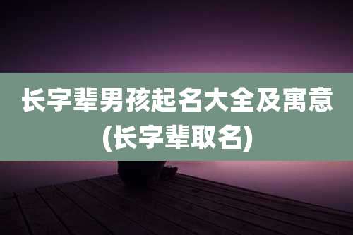 长字辈男孩起名大全及寓意(长字辈取名)