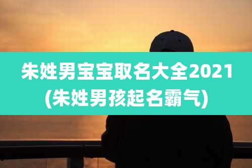 朱姓男宝宝取名大全2021(朱姓男孩起名霸气)