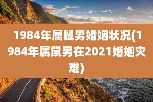 1984年属鼠男婚姻状况(1984年属鼠男在2021婚姻灾难)