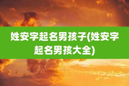 姓安字起名男孩子(姓安字起名男孩大全)
