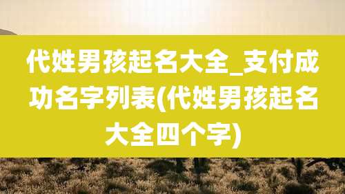 代姓男孩起名大全_支付成功名字列表(代姓男孩起名大全四个字)
