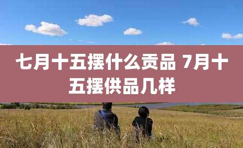 七月十五摆什么贡品 7月十五摆供品几样