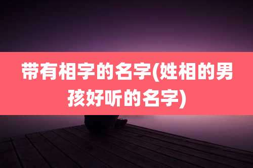 带有相字的名字(姓相的男孩好听的名字)