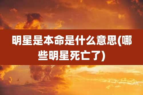 明星是本命是什么意思(哪些明星死亡了)