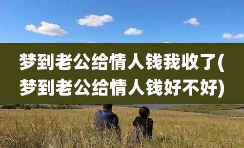 梦到老公给情人钱我收了(梦到老公给情人钱好不好)