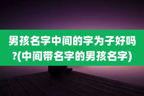 男孩名字中间的字为子好吗?(中间带名字的男孩名字)