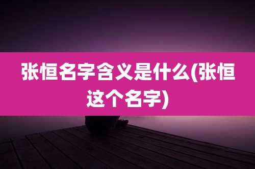 张恒名字含义是什么(张恒这个名字)