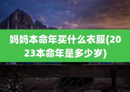 妈妈本命年买什么衣服(2023本命年是多少岁)