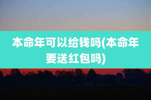 本命年可以给钱吗(本命年要送红包吗)