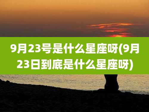 9月23号是什么星座呀(9月23日到底是什么星座呀)