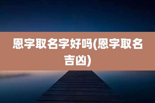 恩字取名字好吗(恩字取名吉凶)