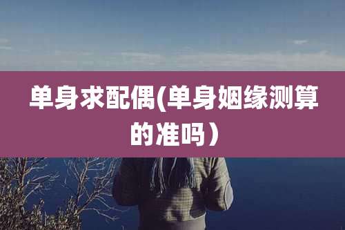 单身求配偶(单身姻缘测算的准吗)